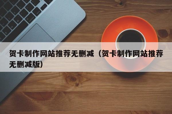 贺卡制作网站推荐无删减(贺卡制作网站推荐无删减版)