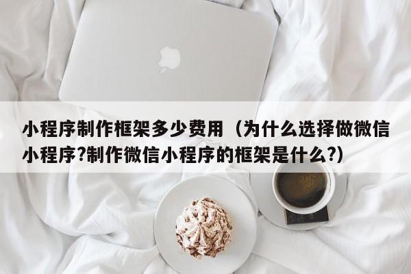 小程序制作框架多少费用(为什么选择做微信小程序?制作微信小程序的框架是什么?)