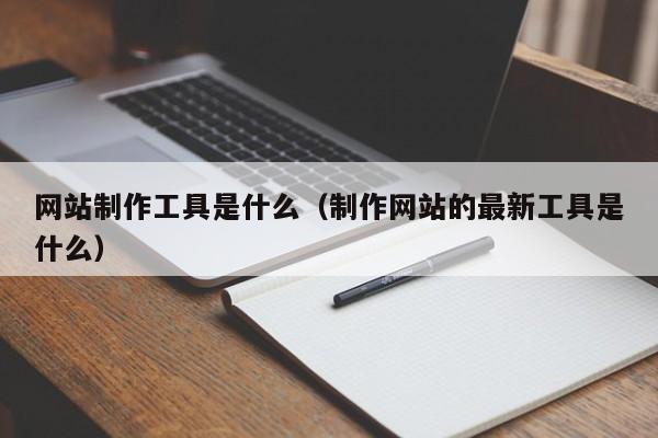 网站制作工具是什么(制作网站的最新工具是什么)