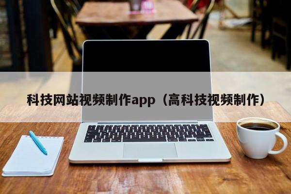 科技网站视频制作app(高科技视频制作)