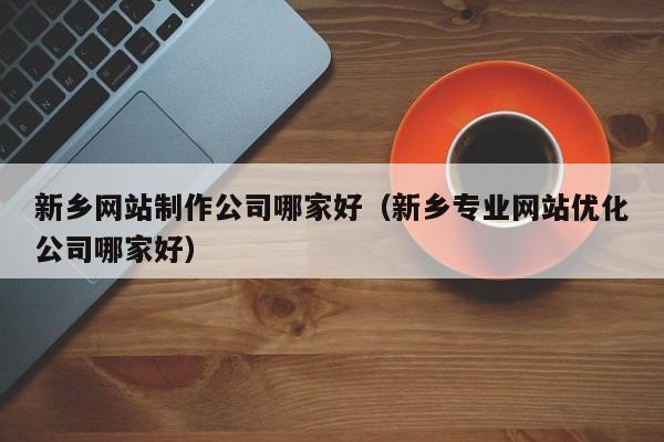 新乡网站制作公司哪家好(新乡专业网站优化公司哪家好)