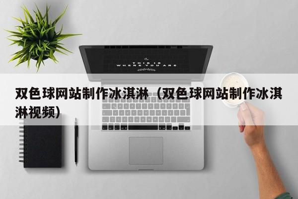 双色球网站制作冰淇淋(双色球网站制作冰淇淋视频)