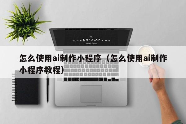 怎么使用ai制作小程序(怎么使用ai制作小程序教程)